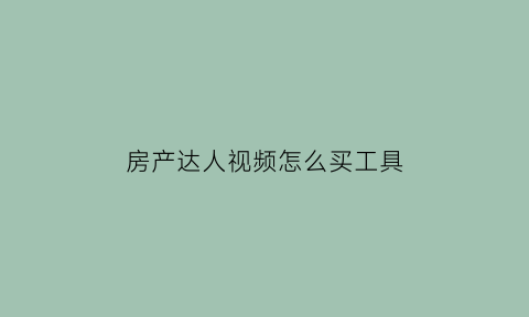 房产达人视频怎么买工具(房产达人怎么卖房子完整视频)