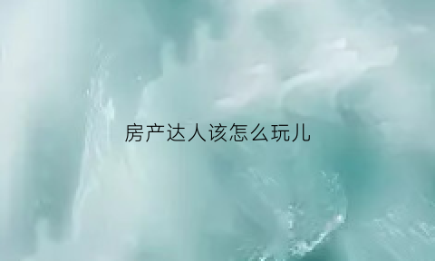 房产达人该怎么玩儿(房产达人好玩吗)