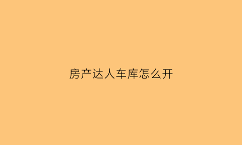 房产达人车库怎么开(房产达人车怎么放)