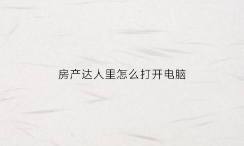 房产达人里怎么打开电脑(房产达人怎么玩电脑)