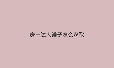 房产达人锤子怎么获取(房产达人全成就攻略)