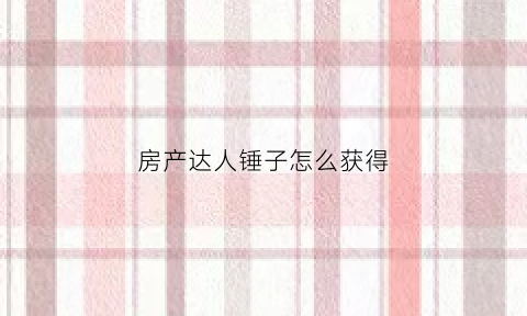 房产达人锤子怎么获得(房产达人任务攻略)