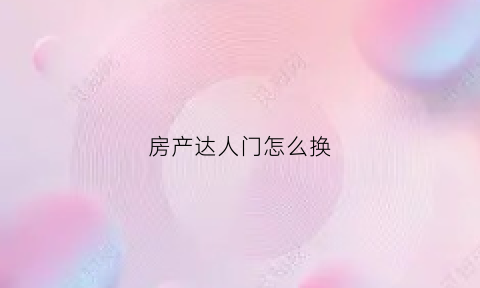 房产达人门怎么换(房产达人怎么开门)