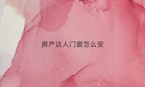 房产达人门窗怎么安(房产达人门窗怎么安装图解)