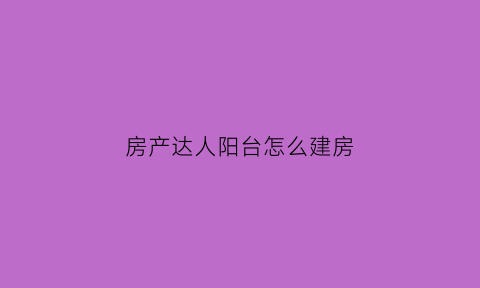 房产达人阳台怎么建房(房产达人怎么盖房子)