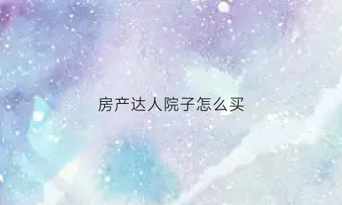 房产达人院子怎么买(房产达人的房子)