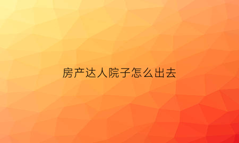 房产达人院子怎么出去(房产达人里怎么出去)