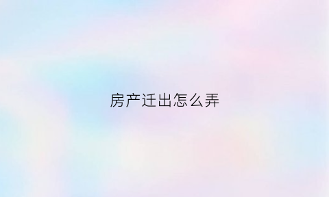 房产迁出怎么弄(房产迁出怎么弄房产证)