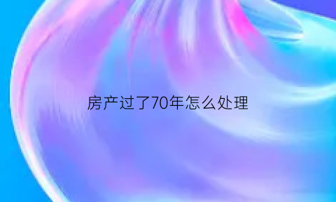 房产过了70年怎么处理