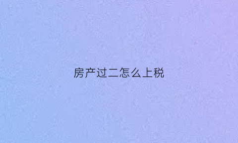 房产过二怎么上税(房屋过二交多少税)