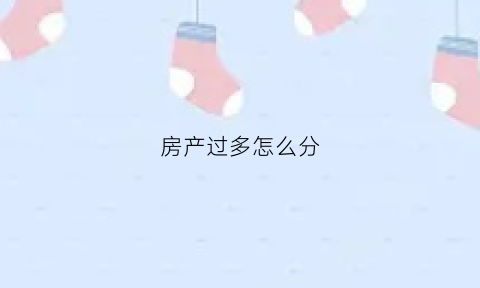 房产过多怎么分(房产过多怎么分户)