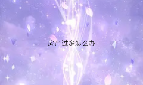房产过多怎么办(房产太多对以后购房有什么影响)