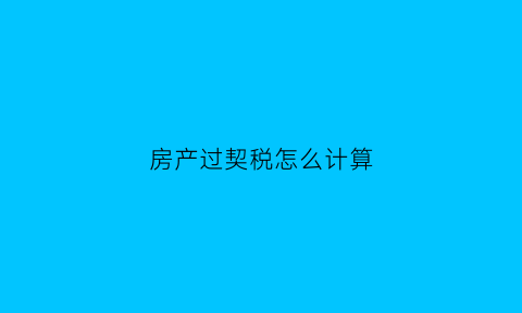 房产过契税怎么计算(房产契税怎么计算出来的)