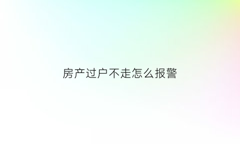 房产过户不走怎么报警(房子已过户对方不搬可以报警)