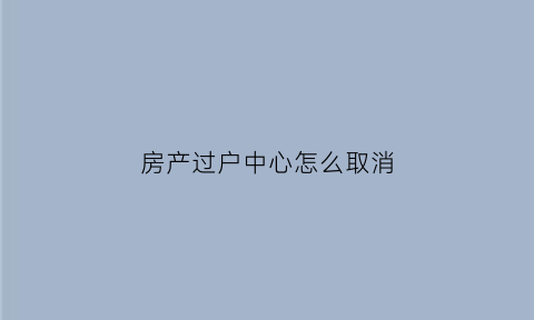房产过户中心怎么取消(房产证过户如何终止)