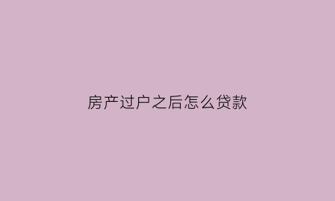 房产过户之后怎么贷款(房子过户后银行贷款多久到账)