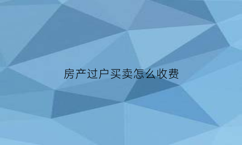 房产过户买卖怎么收费(房产买卖过户费用新规2021)