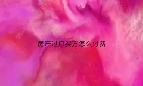 房产过户买方怎么付费(房产过户买家要交哪些费用)