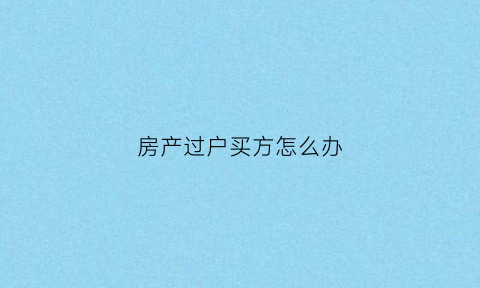房产过户买方怎么办(房子过户时卖方需要什么手续)