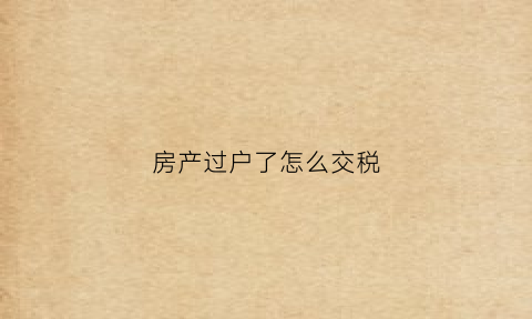 房产过户了怎么交税(房产过户如何交税)