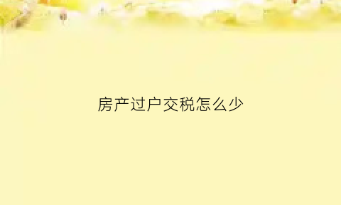 房产过户交税怎么少(房产过户缴纳的税费)