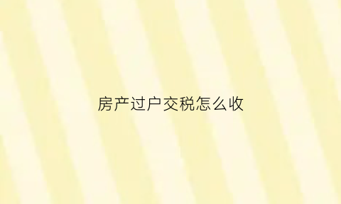 房产过户交税怎么收(房产过户税费怎么交)