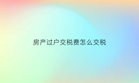 房产过户交税费怎么交税(房产过户税收怎么收)