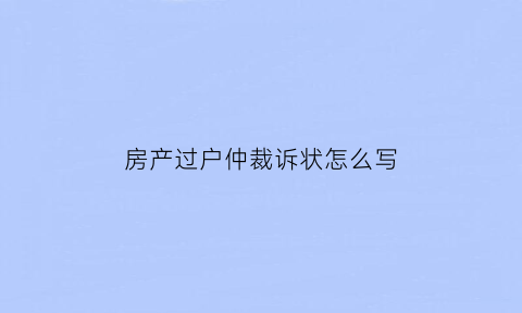 房产过户仲裁诉状怎么写
