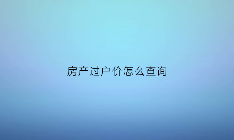 房产过户价怎么查询(房产过户价查询系统)