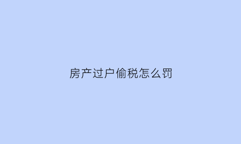 房产过户偷税怎么罚(房子过户偷税买方责任)