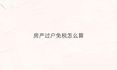 房产过户免税怎么算(房产证过户免税)
