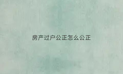 房产过户公正怎么公正