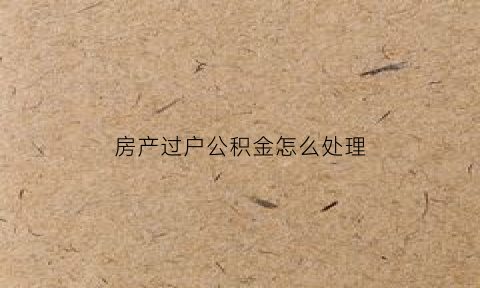 房产过户公积金怎么处理(过户公积金怎么提取)