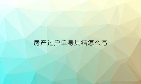 房产过户单身具结怎么写(房产过户单身证明在哪个部门出具)