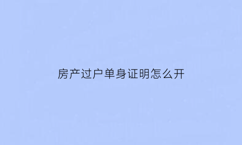 房产过户单身证明怎么开