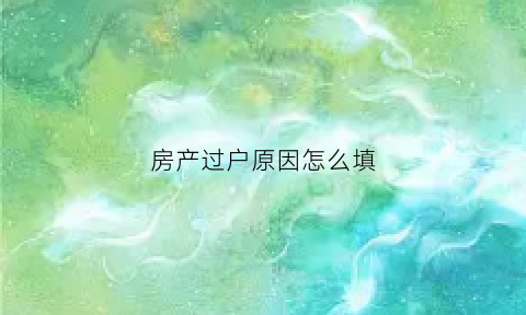 房产过户原因怎么填(房子过户填写什么申请表)