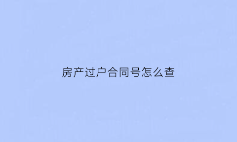 房产过户合同号怎么查(房屋买卖合同号怎么查询)