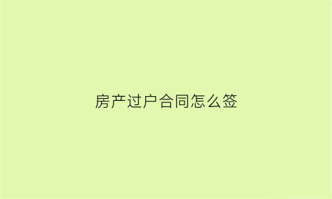 房产过户合同怎么签(房子过户签合同)