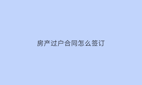 房产过户合同怎么签订(房产局过户合同)