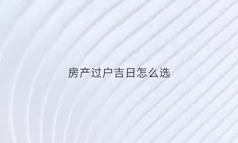 房产过户吉日怎么选(房产过户吉日怎么选择)
