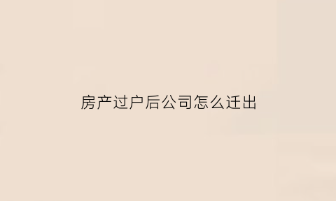 房产过户后公司怎么迁出