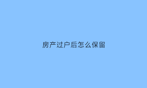 房产过户后怎么保留(过户的房产)