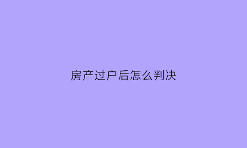 房产过户后怎么判决(房子过户后算谁的)