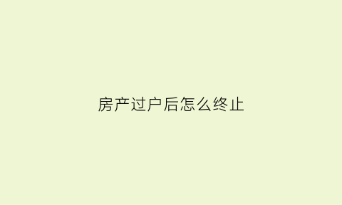 房产过户后怎么终止(房产证过户如何终止)