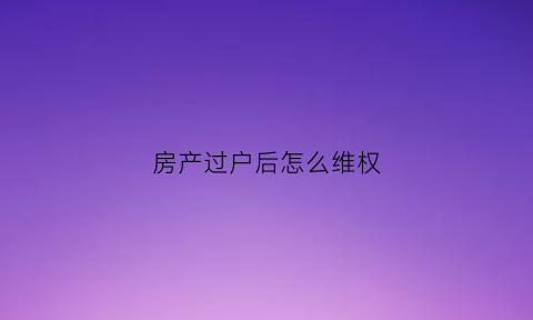房产过户后怎么维权(房子过户后房子出现问题怎么办)