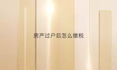 房产过户后怎么缴税(房产过户后怎么缴税费)