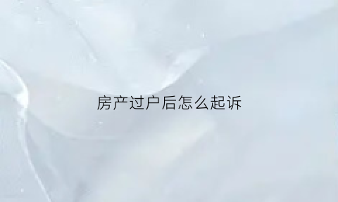 房产过户后怎么起诉(关于房产过户起诉打官司的费用是多少)