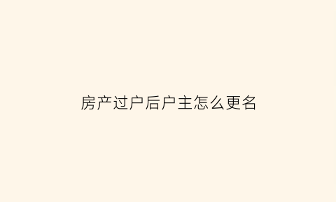 房产过户后户主怎么更名(房产证过户后原户主信息多久取消)