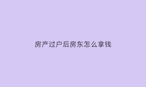 房产过户后房东怎么拿钱(房屋过户后原房东还能收回么)