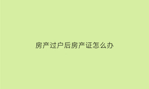 房产过户后房产证怎么办(房产过户完后还有什么风险吗)